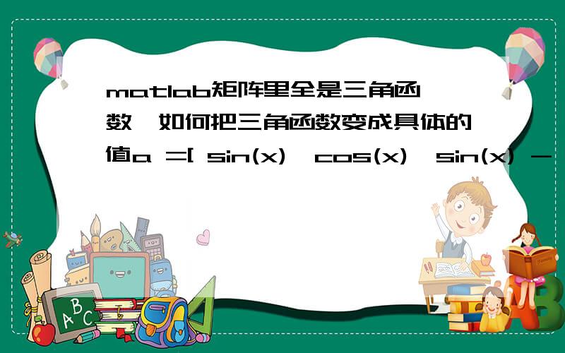 matlab矩阵里全是三角函数,如何把三角函数变成具体的值a =[ sin(x),cos(x),sin(x) - cos(x)]比如我输入x=pi/6 想让矩阵里输出数值