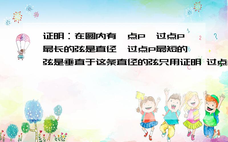 证明：在圆内有一点P,过点P最长的弦是直径,过点P最短的弦是垂直于这条直径的弦只用证明 过点P最短的弦是垂直于这条直径的弦 .