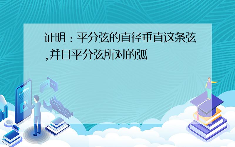 证明：平分弦的直径垂直这条弦,并且平分弦所对的弧