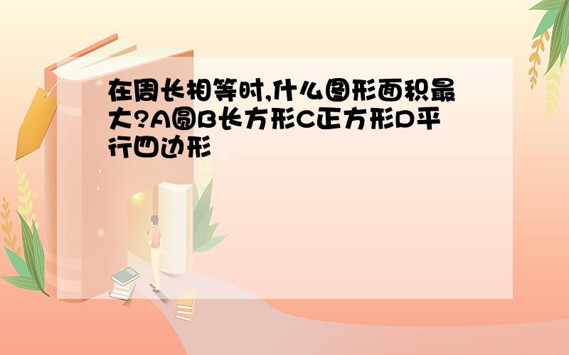 在周长相等时,什么图形面积最大?A圆B长方形C正方形D平行四边形