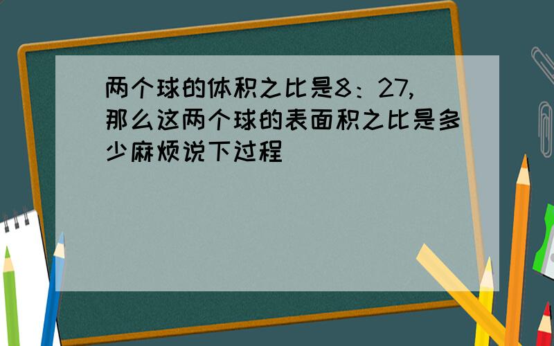 两个球的体积之比是8：27,那么这两个球的表面积之比是多少麻烦说下过程