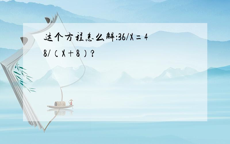 这个方程怎么解：36/X=48/（X+8）?