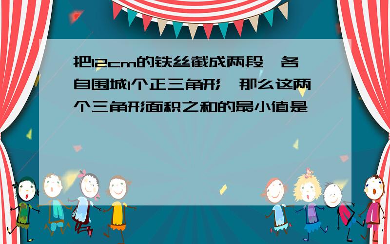 把12cm的铁丝截成两段,各自围城1个正三角形,那么这两个三角形面积之和的最小值是