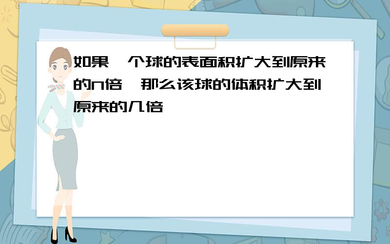 如果一个球的表面积扩大到原来的N倍,那么该球的体积扩大到原来的几倍