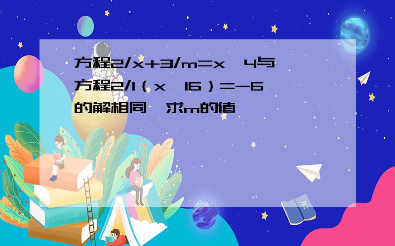 方程2/x+3/m=x—4与方程2/1（x—16）=-6的解相同,求m的值