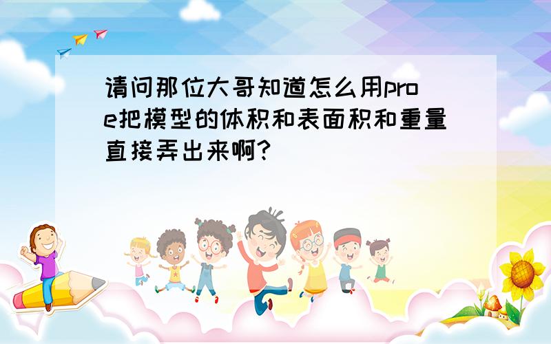 请问那位大哥知道怎么用proe把模型的体积和表面积和重量直接弄出来啊?