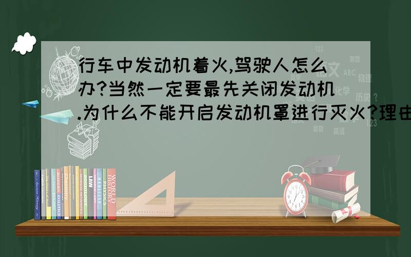 行车中发动机着火,驾驶人怎么办?当然一定要最先关闭发动机.为什么不能开启发动机罩进行灭火?理由何在?使用哪种灭火器灭火?理由何在?提水灭火不行吗?