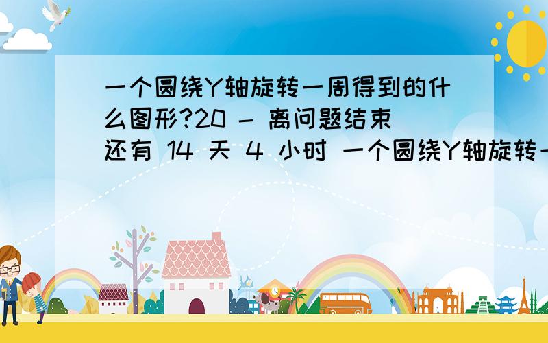 一个圆绕Y轴旋转一周得到的什么图形?20 - 离问题结束还有 14 天 4 小时 一个圆绕Y轴旋转一周得到的什么图形?25 - 离问题结束还有 15 天 23 小时 小弟空间想象能力一般,上述问题还需好心的大