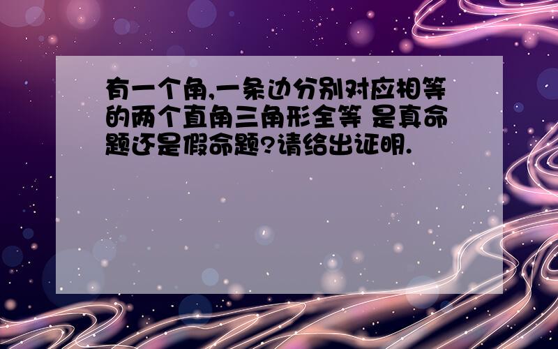 有一个角,一条边分别对应相等的两个直角三角形全等 是真命题还是假命题?请给出证明.