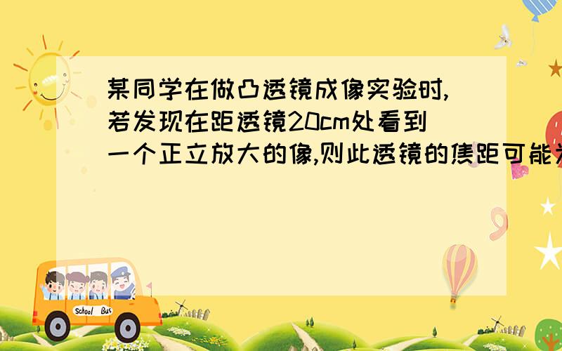 某同学在做凸透镜成像实验时,若发现在距透镜20cm处看到一个正立放大的像,则此透镜的焦距可能为（　　）A16cm    B10cm    C25cm   D无法判断答案是D可是我感觉是C,因为在距透镜20cm出看到一个正