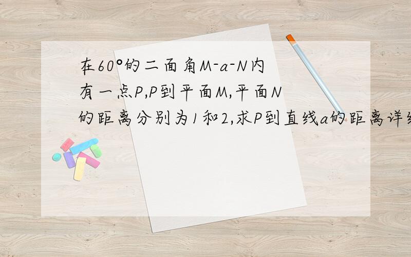 在60°的二面角M-a-N内有一点P,P到平面M,平面N的距离分别为1和2,求P到直线a的距离详细过程,谢谢.