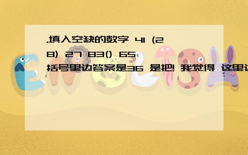 .填入空缺的数字 41 (28) 27 83() 65 括号里边答案是36 是把! 我觉得 这里边 27和83 应隔开,容易混