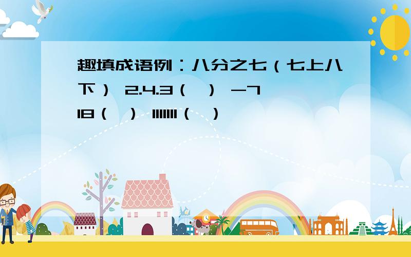 趣填成语例：八分之七（七上八下） 2.4.3（ ） -718（ ） 1111111（ ）