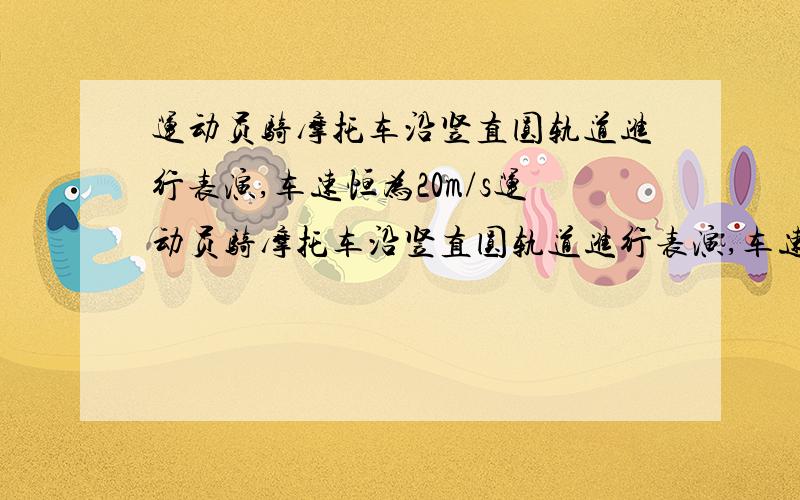 运动员骑摩托车沿竖直圆轨道进行表演,车速恒为20m/s运动员骑摩托车沿竖直圆轨道进行表演,车速恒为20m/s,人车质量之和200kg,轮胎与轨道间的动摩擦因数u=0.1,车通过最低点时发动机功率为12kw,