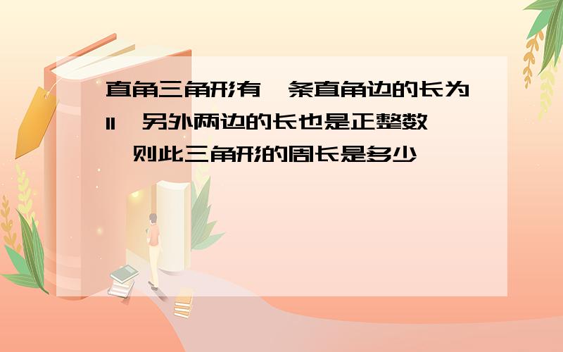 直角三角形有一条直角边的长为11,另外两边的长也是正整数,则此三角形的周长是多少