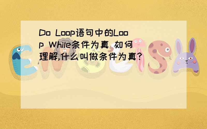 Do Loop语句中的Loop While条件为真 如何理解,什么叫做条件为真?