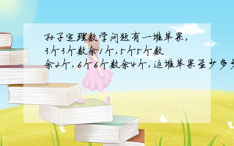 孙子定理数学问题有一堆苹果,3个3个数余1个,5个5个数余2个,6个6个数余4个,这堆苹果至少多少个?  用孙子定理回答——孙子定理：1、分别找出能任两个数整除,而满足被第三个整除余几的数.2