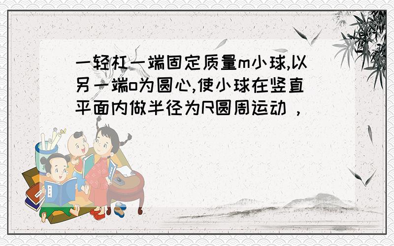 一轻杠一端固定质量m小球,以另一端o为圆心,使小球在竖直平面内做半径为R圆周运动 ,