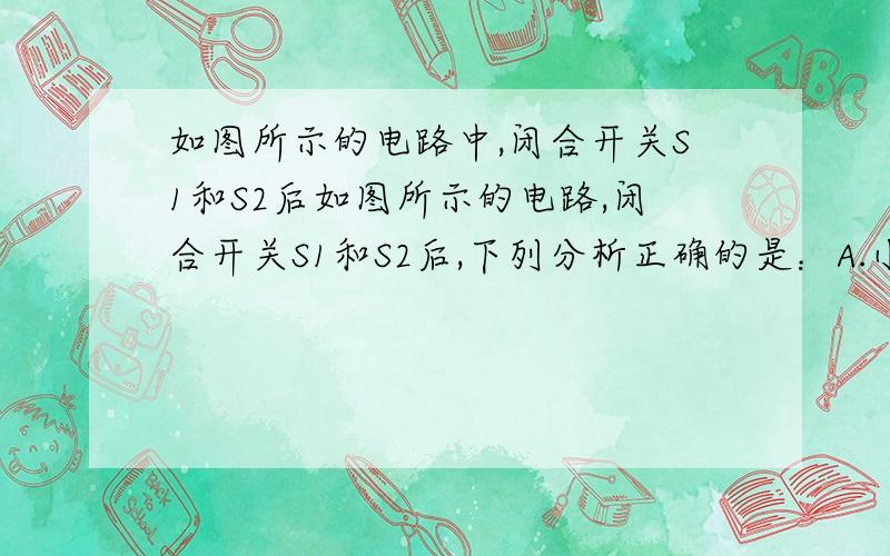 如图所示的电路中,闭合开关S1和S2后如图所示的电路,闭合开关S1和S2后,下列分析正确的是：A.小灯泡亮,电铃响    B.小灯泡亮、电铃不响C.小灯泡不亮、电铃响    D.小灯泡不亮、电铃不响