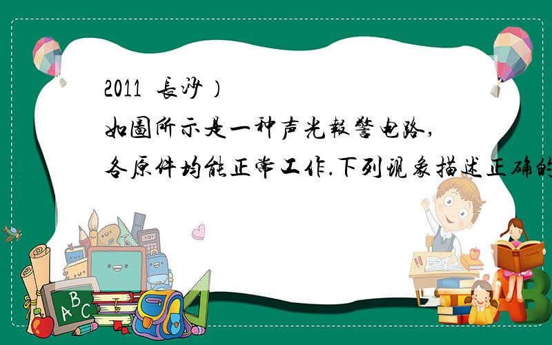 2011•长沙）如图所示是一种声光报警电路,各原件均能正常工作．下列现象描述正确的是                       A．只闭合S2时,铃响灯不亮    B．只闭合S1时,灯亮铃不响    C．同时闭合S1、S2,铃响