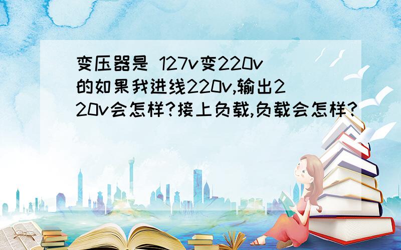 变压器是 127v变220v的如果我进线220v,输出220v会怎样?接上负载,负载会怎样?