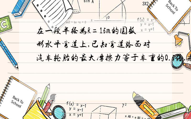 在一段半径为R=15m的圆弧形水平弯道上,已知弯道路面对汽车轮胎的最大摩擦力等于车重的0.5倍,求汽车拐弯时不发生侧滑的最大速度是多少m/s