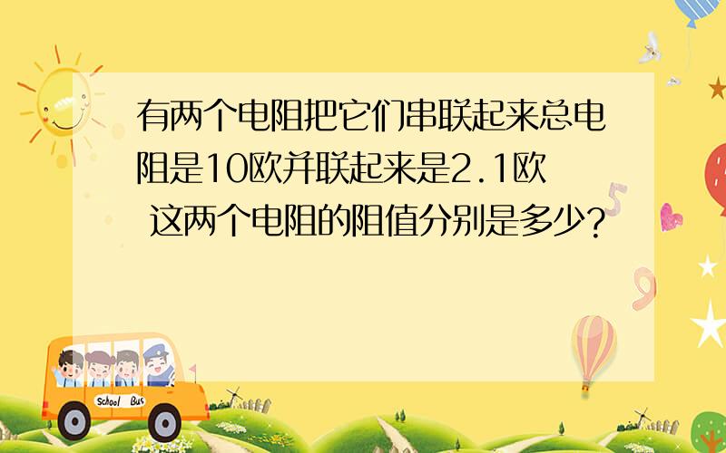 有两个电阻把它们串联起来总电阻是10欧并联起来是2.1欧 这两个电阻的阻值分别是多少?