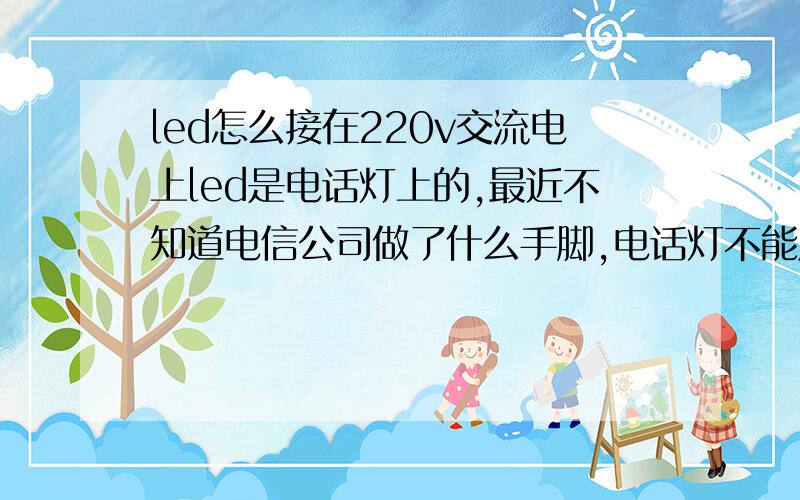 led怎么接在220v交流电上led是电话灯上的,最近不知道电信公司做了什么手脚,电话灯不能用了,（测量电话线,竟然只有一伏多直流电压,我用的是专线上网,上网且正常,看来电信公司已经有办法