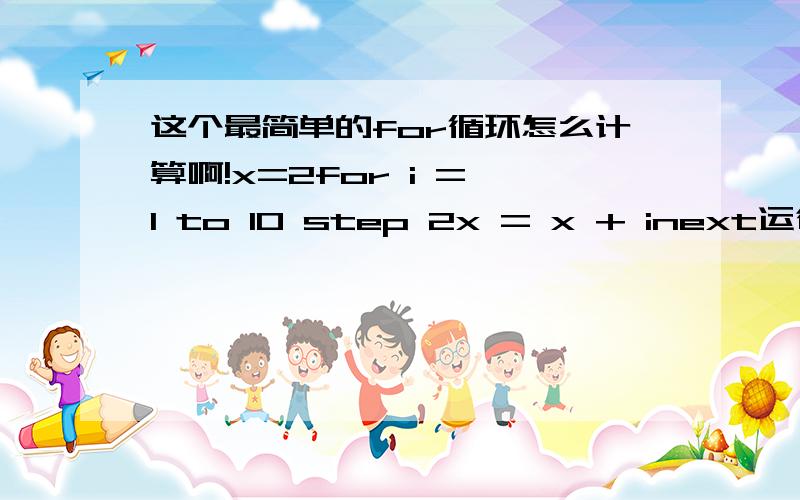 这个最简单的for循环怎么计算啊!x=2for i = 1 to 10 step 2x = x + inext运行以上程序后,X的值为什么等于27啊?最好步骤都给我解释下,