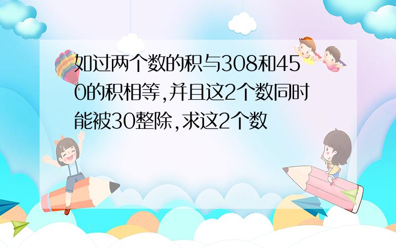 如过两个数的积与308和450的积相等,并且这2个数同时能被30整除,求这2个数