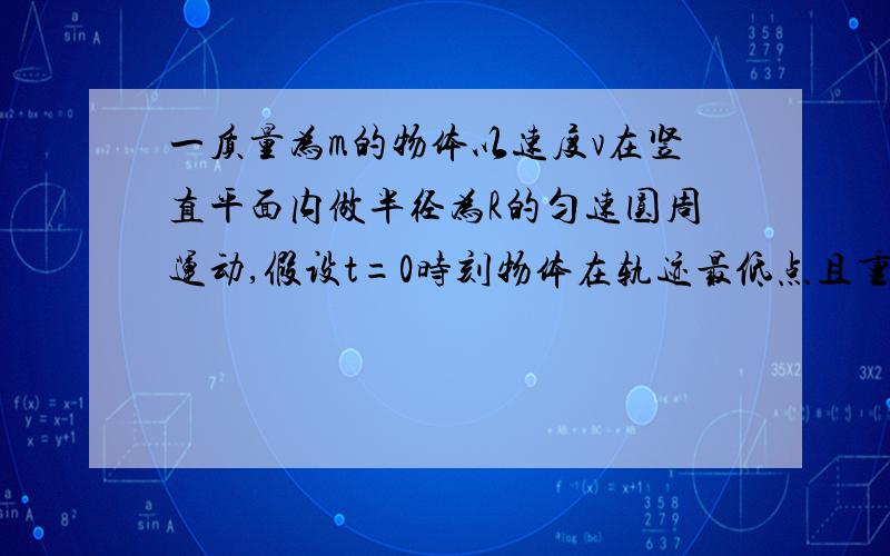 一质量为m的物体以速度v在竖直平面内做半径为R的匀速圆周运动,假设t=0时刻物体在轨迹最低点且重力势能为0,那么,物体在运动的过程中,其重力势能,动能,机械能随时间的变化关系是什么?