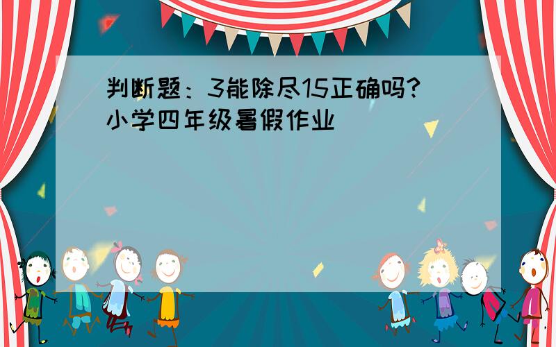 判断题：3能除尽15正确吗?小学四年级暑假作业