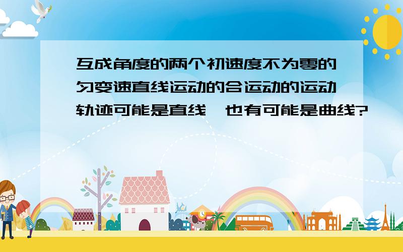 互成角度的两个初速度不为零的匀变速直线运动的合运动的运动轨迹可能是直线,也有可能是曲线?