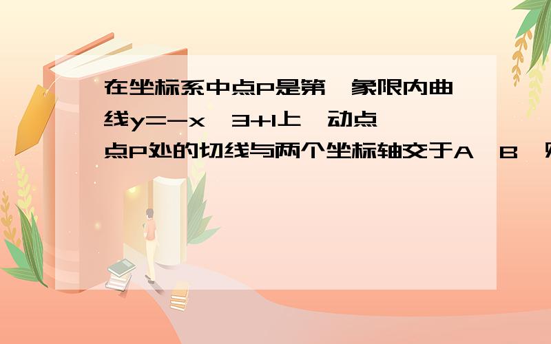 在坐标系中点P是第一象限内曲线y=-x^3+1上一动点,点P处的切线与两个坐标轴交于A,B,则△AOB面积的最小值为