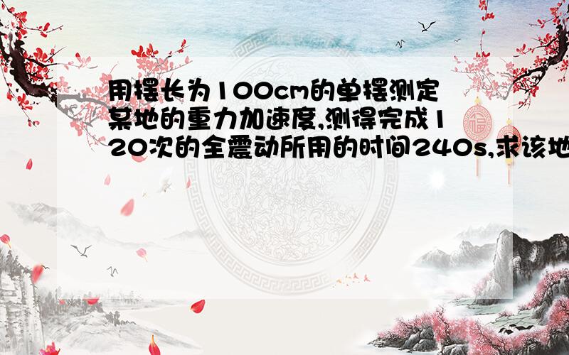 用摆长为100cm的单摆测定某地的重力加速度,测得完成120次的全震动所用的时间240s,求该地的重力加速度...用摆长为100cm的单摆测定某地的重力加速度,测得完成120次的全震动所用的时间240s,求该