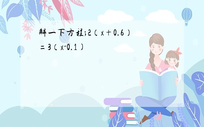 解一下方程；2（x+0.6）=3（x-0.1)