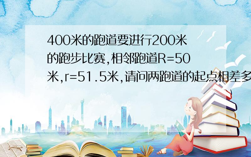 400米的跑道要进行200米的跑步比赛,相邻跑道R=50米,r=51.5米,请问两跑道的起点相差多远