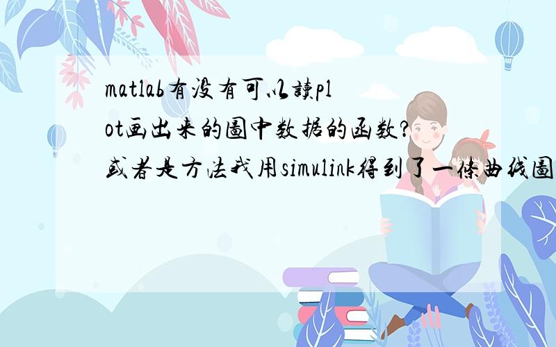 matlab有没有可以读plot画出来的图中数据的函数?或者是方法我用simulink得到了一条曲线图,输入到matlab里后,想取这条曲线里的（x,y）数据来拟合,matlab里有没有什么函数或方法可以一次取很多数