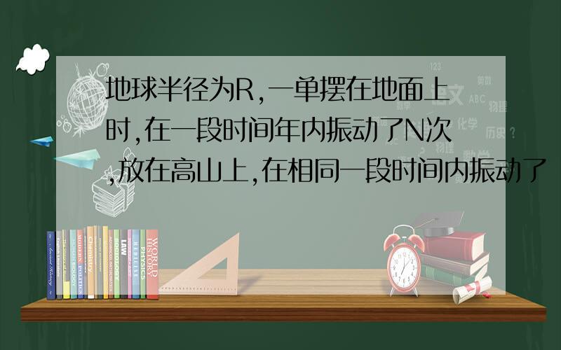 地球半径为R,一单摆在地面上时,在一段时间年内振动了N次,放在高山上,在相同一段时间内振动了（N-1）次,求此山的高度