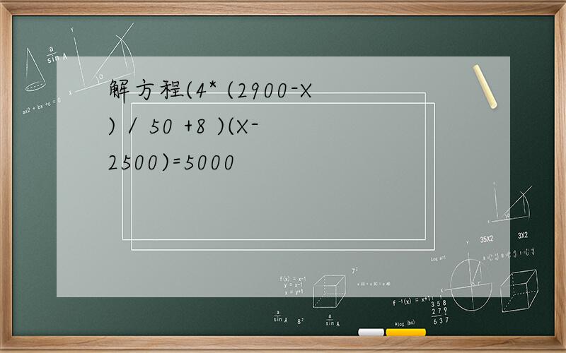 解方程(4* (2900-X) / 50 +8 )(X-2500)=5000