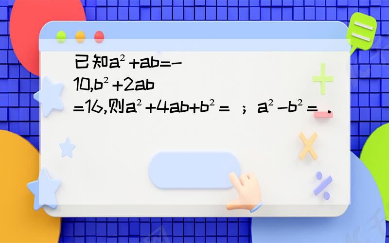 已知a²+ab=-10,b²+2ab=16,则a²+4ab+b²= ；a²-b²= .