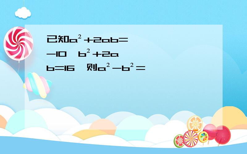 已知a²+2ab=-10,b²+2ab=16,则a²-b²=