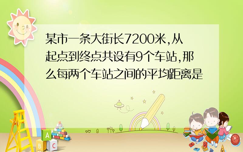 某市一条大街长7200米,从起点到终点共设有9个车站,那么每两个车站之间的平均距离是