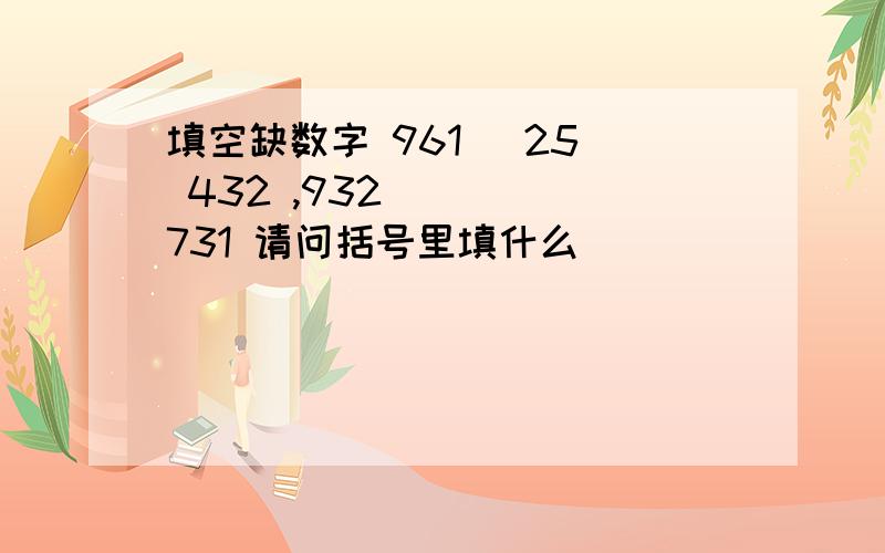 填空缺数字 961 （25） 432 ,932 （ ） 731 请问括号里填什么