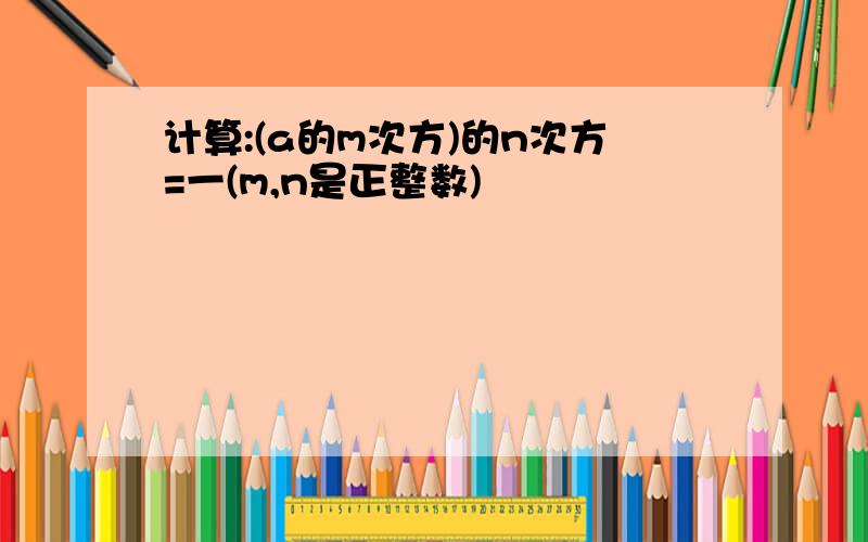 计算:(a的m次方)的n次方=一(m,n是正整数)