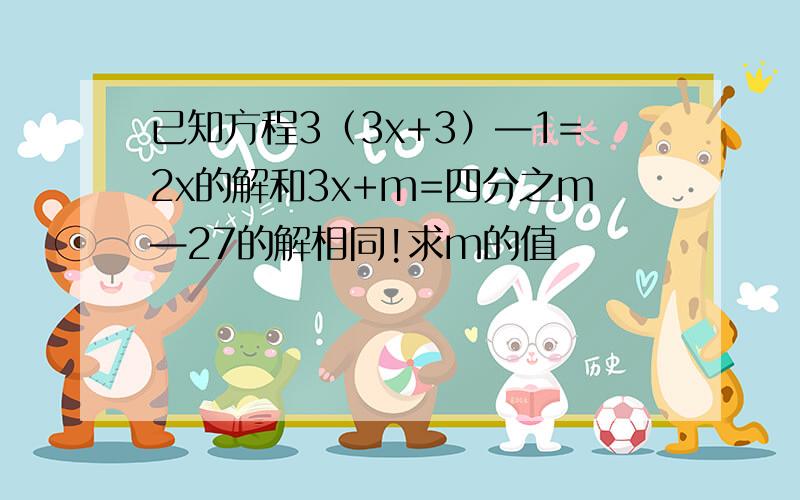 已知方程3（3x+3）—1=2x的解和3x+m=四分之m—27的解相同!求m的值