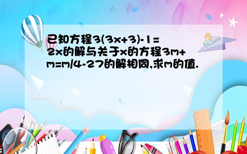 已知方程3(3x+3)-1=2x的解与关于x的方程3m+m=m/4-27的解相同,求m的值.