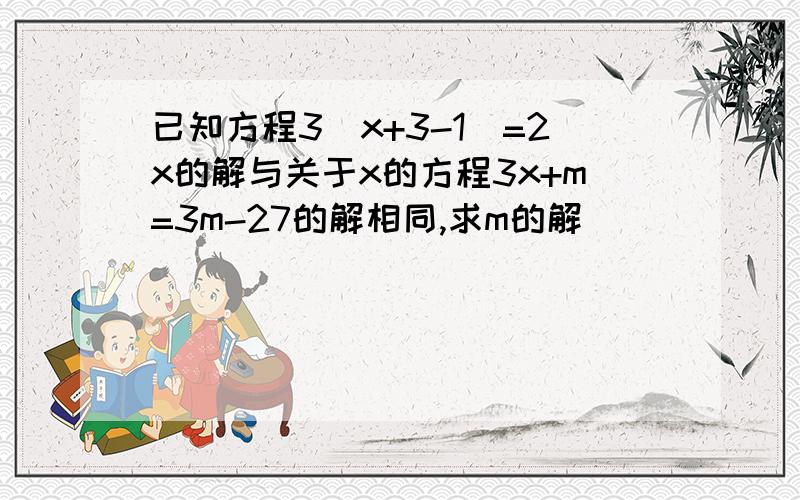 已知方程3(x+3-1)=2x的解与关于x的方程3x+m=3m-27的解相同,求m的解