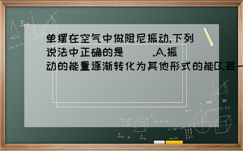 单摆在空气中做阻尼振动,下列说法中正确的是（ ）.A.振动的能量逐渐转化为其他形式的能B.每一时刻动能都比前一时刻的小C.每一时刻势能都比 前一时刻的小D每一时刻动量都比前一时刻的