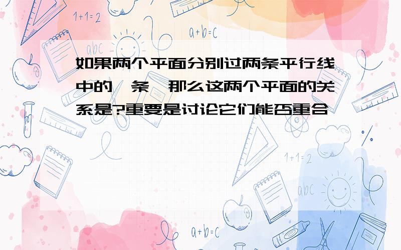 如果两个平面分别过两条平行线中的一条,那么这两个平面的关系是?重要是讨论它们能否重合